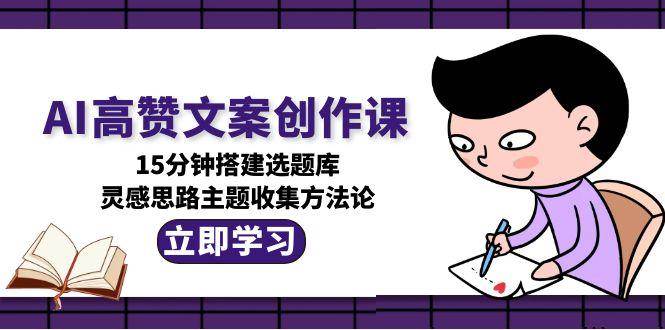 AI高赞文案创作课，15分钟搭建选题库，灵感思路主题收集方法论-小白网创