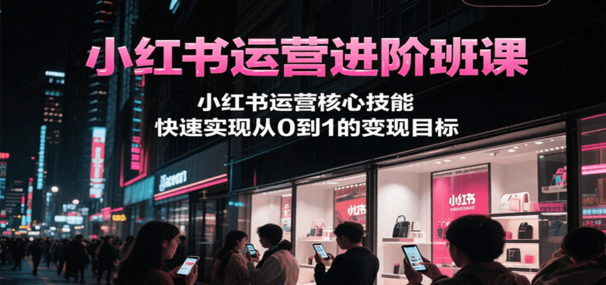 小红书运营进阶班课，小红书运营核心技能，快速实现从0到1的变现目标-小白网创