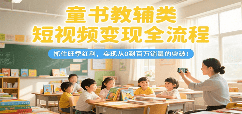 童书教辅类短视频变现全流程，抓住旺季红利，实现从0到百万销量的突破！-小白网创