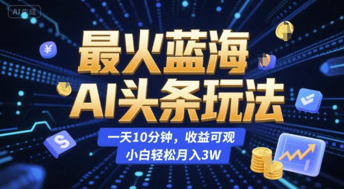 最火蓝海AI头条玩法，一天10分钟，收益可观，小白轻松月入3W【揭秘】-小白网创