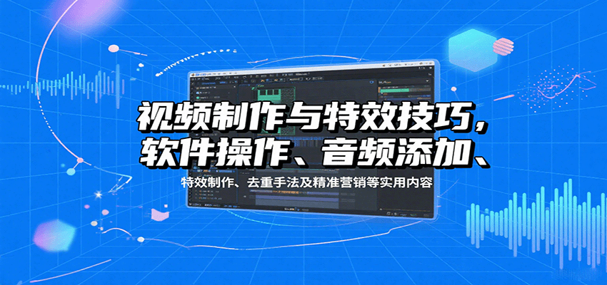 视频制作与特效技巧：软件操作、音频添加、特效制作、去重手法及精准营销等实用内容-小白网创
