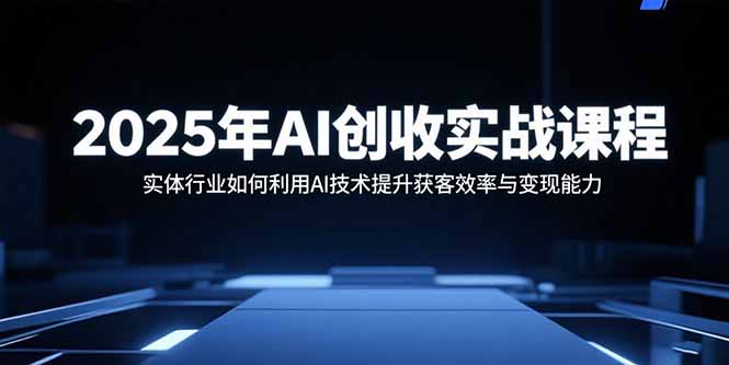 2025年AI创收实战课程：实体行业如何利用AI技术提升获客效率与变现能力-源码天堂