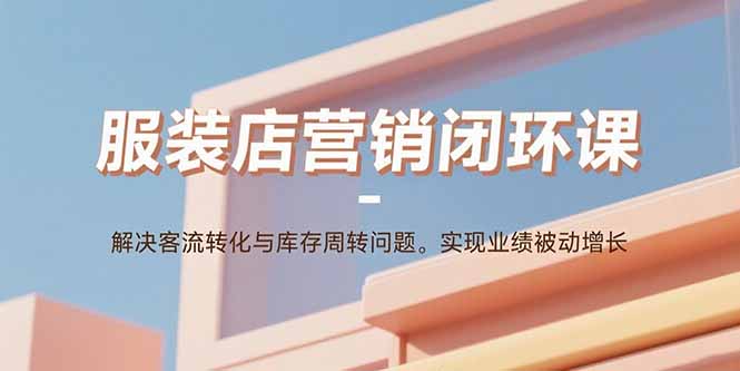 服装店营销闭环课：解决客流转化与库存周转问题。实现业绩被动增长-小白网创