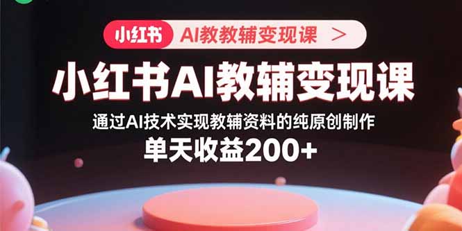小红书AI教辅变现课，通过AI技术实现教辅资料的纯原创制作  单天收益200+-小白网创