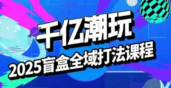 2025盲盒全域全套打法课，盲盒起号、选品、话术、私域等-源码天堂