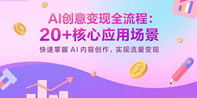 AI创意变现全流程：20+核心应用场景，快速掌握AI内容创作，实现流量变现-源码天堂