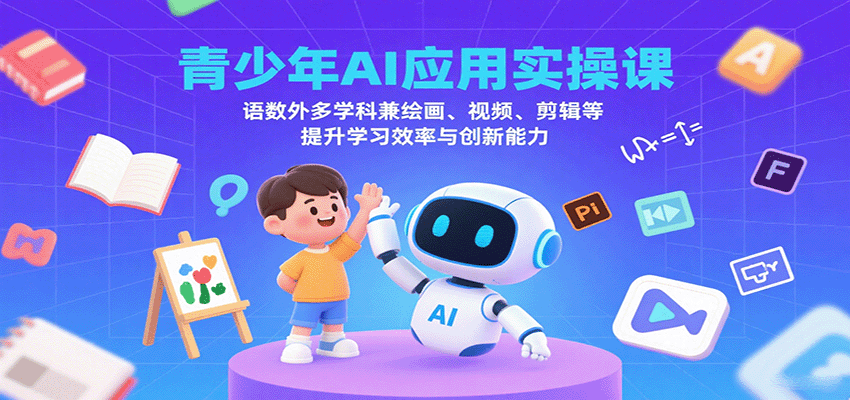 青少年AI应用实操课：语数外多学科兼绘画、视频、剪辑等提升学习效率与创新能力-源码天堂