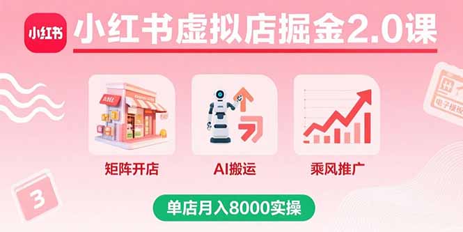 小红书虚拟店掘金2.0课，矩阵开店+AI搬运+乘风推广，单店月入8000实操-源码天堂