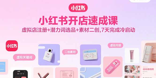 小红书开店速成课，虚拟店注册+潜力词选品+素材二创，7天完成冷启动-源码天堂