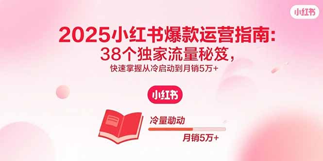 2025小红书爆款运营指南：38个独家流量秘笈，快速掌握从冷启动到月销5万+-源码天堂