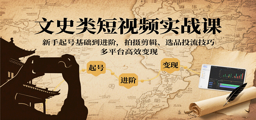 文史类短视频实战课，新手起号基础到进阶，拍摄剪辑、选品投流技巧，多平台高效变现-源码天堂