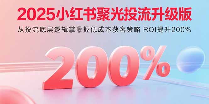 2025小红书聚光投流升级版 从投流底层逻辑掌握低成本获客策略 ROI提升200%-源码天堂
