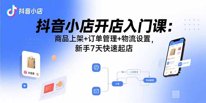 抖音小店开店入门课：商品上架+订单管理+物流设置，新手7天快速起店-源码天堂