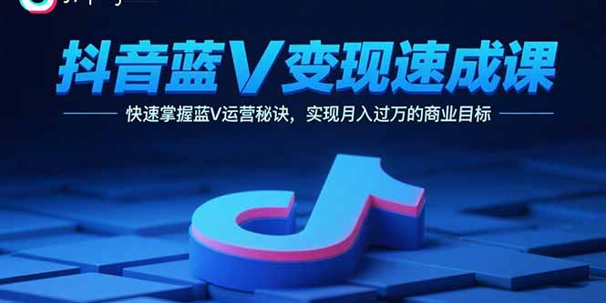 抖音蓝V变现速成课，快速掌握蓝V运营秘诀，实现月入过万的商业目标-源码天堂