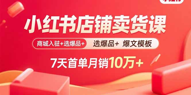 小红书店铺卖货课：商城入驻+选爆品+爆文模板，7天首单月销10万+-源码天堂