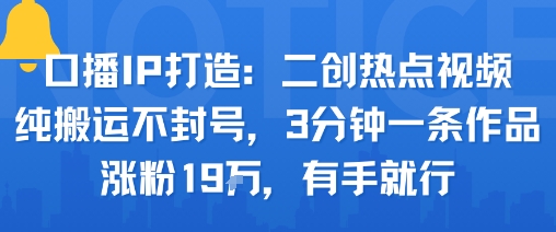 口播IP打造：二创热点视频，纯搬运不封号，3分钟一条作品，涨粉19w，有手就行-源码天堂