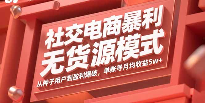 社交电商暴利无货源模式：从种子用户到盈利爆破，单账号月均收益5w+-源码天堂