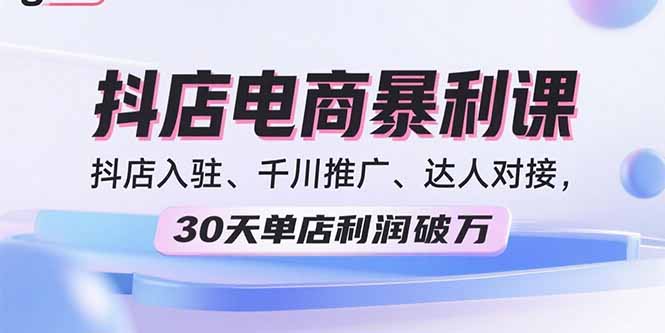 2025抖店电商暴利课，抖店入驻、千川推广、达人对接，30天单店利润破万-源码天堂