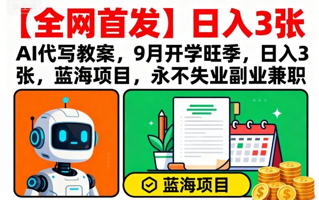 【全网首发】AI代写教案，9月开学旺季，日入3张，蓝海项目，永不失业副业兼职-源码天堂