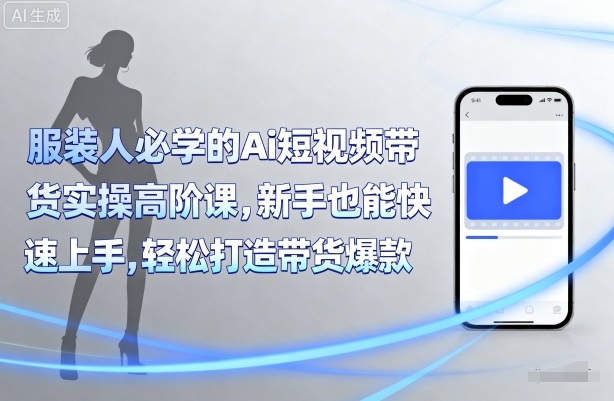 服装人必学的Ai短视频带货实操高阶课，新手也能快速上手，轻松打造带货爆款-源码天堂