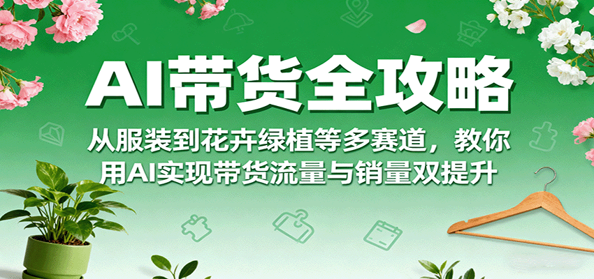 AI带货全攻略，从服装到花卉绿植等多赛道，教你用AI实现带货流量与销量双提升-源码天堂