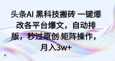 头条AI 黑科技搬砖 一键爆改各平台爆文，自动排版，秒过原创 矩阵操作，月入3w+【揭秘】-源码天堂