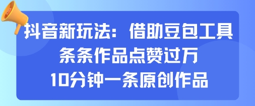 抖音新玩法，借助豆包工具，条条作品点赞过万，10分钟一条原创作品-源码天堂
