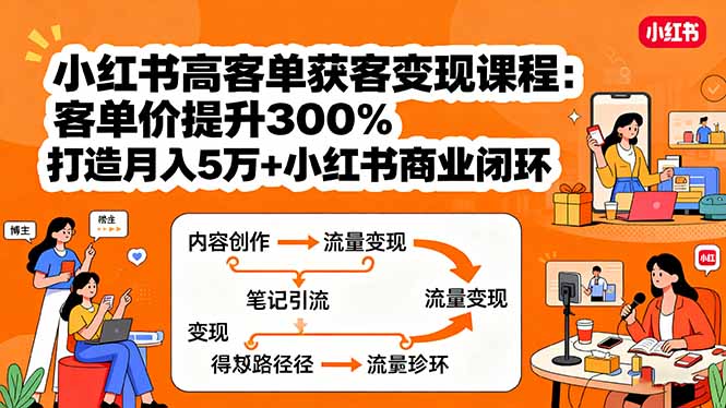 小红书高客单获客变现课程：客单价提升300%，打造月入10万+小红书商业闭环-源码天堂