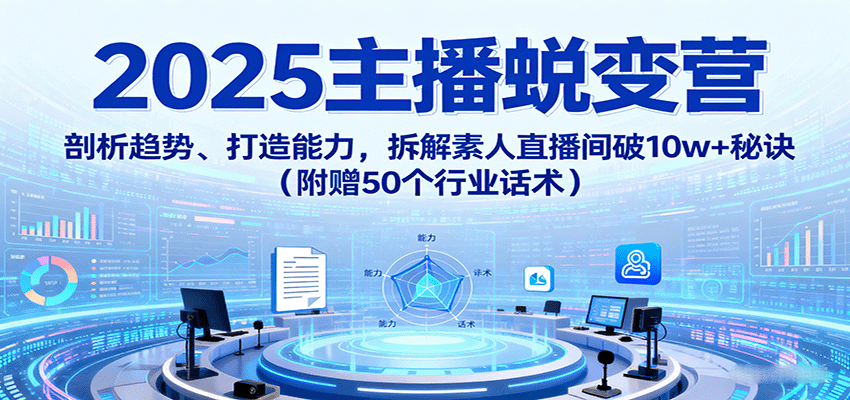 2025主播蜕变营：剖析趋势、打造能力，拆解素人直播间破10w+秘诀(附赠50个行业话术)-源码天堂