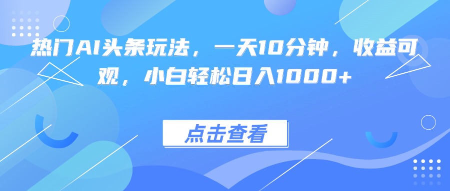 热门AI头条玩法，一天10分钟，收益可观，小白轻松日入1000+-源码天堂