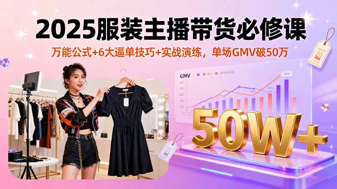2025服装主播带货必修课，万能公式+6大逼单技巧+实战演练，单场GMV破50万-源码天堂