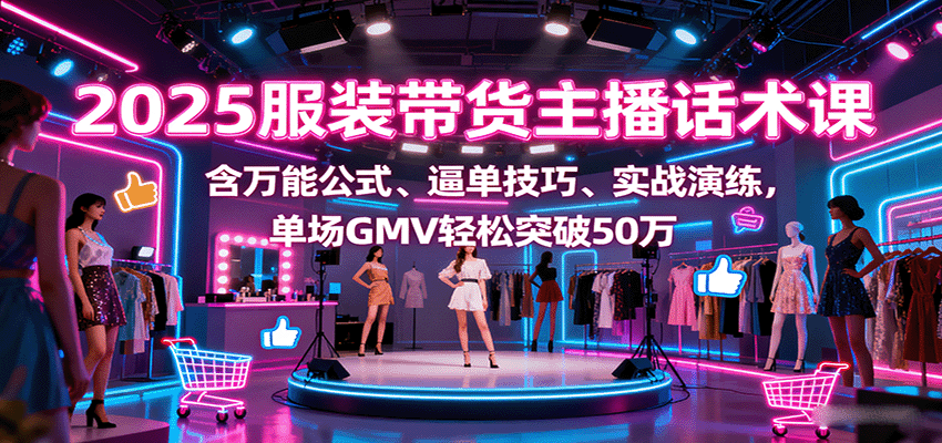 2025服装带货主播话术课，含万能公式、逼单技巧、实战演练，单场GMV轻松突破50万-源码天堂
