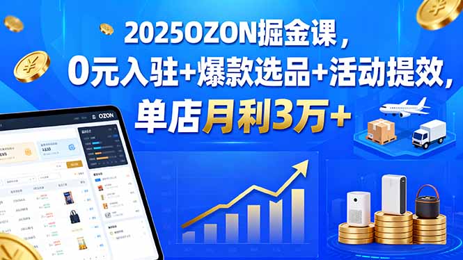 2025OZON掘金课，0元入驻+爆款选品+活动提效，单店月利3万+-源码天堂