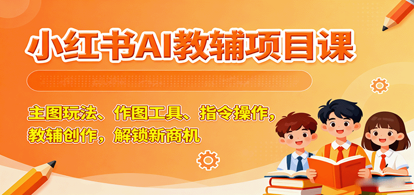 小红书AI教辅项目课，主图玩法、作图工具、指令操作，教辅创作，解锁新商机-源码天堂