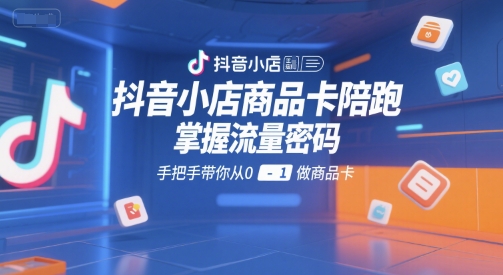抖音小店商品卡陪跑，掌握流量密码，手把手带你从0-1做商品卡-小白网创