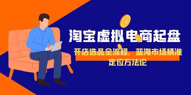 淘宝虚拟电商起盘，开店选品全流程，蓝海市场精准定位方法论-小白网创