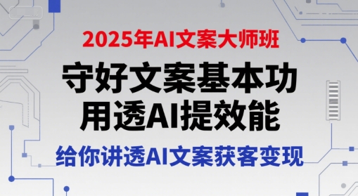 2025年AI文案大师班，守好文案基本功，用透AI提效能，给你讲透AI文案获客变现-小白网创