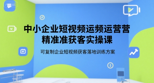 中小企业短视频运营精准获客实操课，可复制企业短视频获客落地训练方案-小白网创