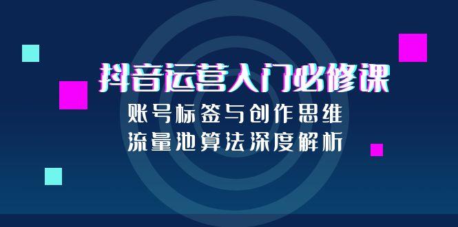 抖音运营入门必修课，账号标签与创作思维，流量池算法深度解析-小白网创