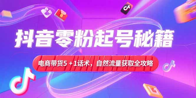 抖音零粉起号秘籍，电商带货5+1话术，自然流量获取实操流程-小白网创
