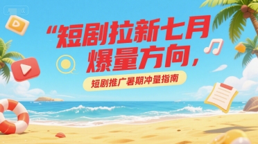 短剧拉新七月爆量方向，短剧推广暑期冲量指南-小白网创