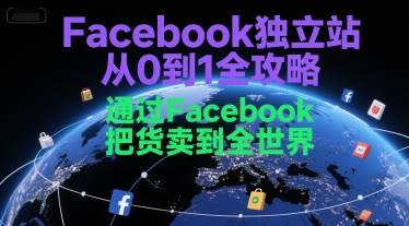 Facebook独立站从0到1全攻略，通过FacebboK把货卖到全世界-小白网创
