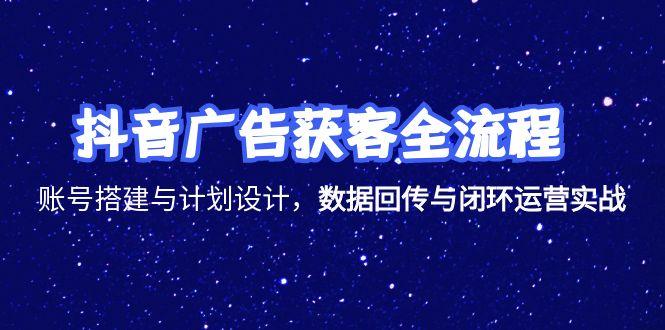 抖音广告获客全流程，账号搭建与计划设计，数据回传与闭环运营实战-小白网创