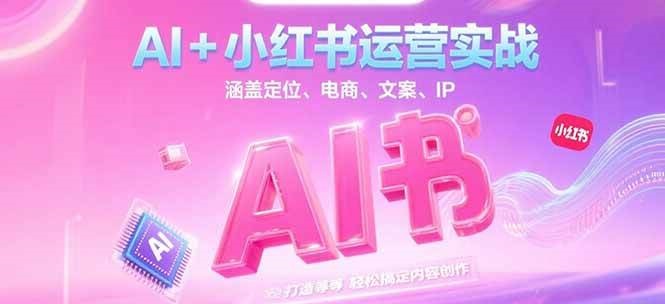 AI+小红书运营实战，涵盖定位、电商、文案、IP 打造等，轻松搞定内容创作-小白网创