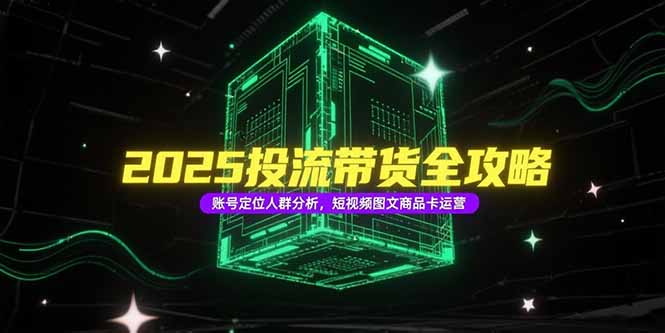 2025投流带货全攻略，账号定位人群分析，短视频图文商品卡运营-小白网创