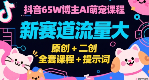 抖音65W博主AI萌宠课程，新赛道流量大，原创+二创，全套课程+提示词-小白网创