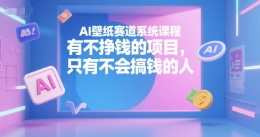 AI壁纸赛道系统课程，有不挣钱的项目，只有不会搞钱的人-小白网创