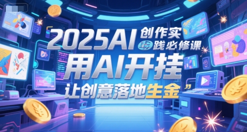 2025AI创作实践必修课，用AI开挂，让创意落地生金-小白网创