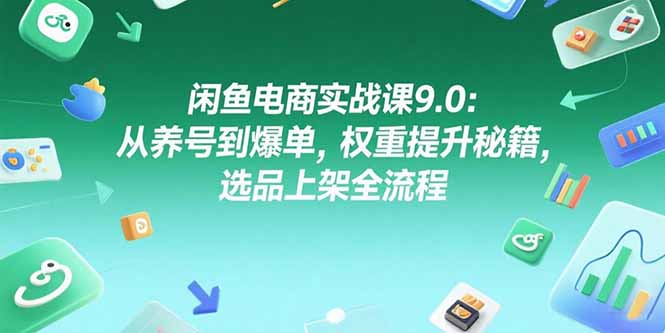 闲鱼电商实战课9.0：从养号到爆单，权重提升秘籍，选品上架全流程-小白网创
