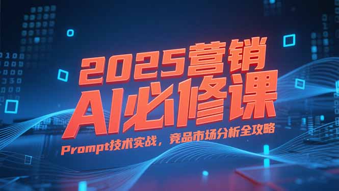 2025营销AI必修课，业务拆解逻辑，Prompt技术实战，竞品市场分析全攻略-小白网创